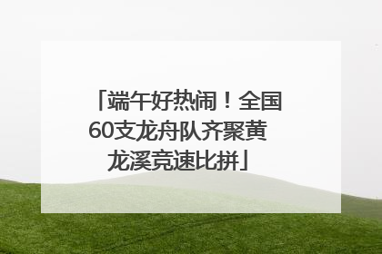 端午好热闹！全国60支龙舟队齐聚黄龙溪竞速比拼