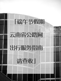 端午节假期云南省公路网出行服务指南请查收