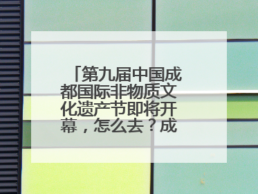 第九届中国成都国际非物质文化遗产节即将开幕，怎么去？成都交警提醒