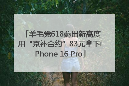 羊毛党618薅出新高度 用“京补合约”83元拿下iPhone 16 Pro