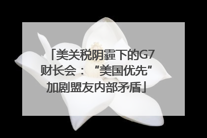 美关税阴霾下的G7财长会：“美国优先”加剧盟友内部矛盾
