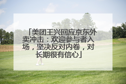 美团王兴回应京东外卖冲击：欢迎参与者入场，坚决反对内卷，对长期很有信心