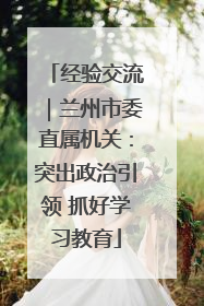 经验交流｜兰州市委直属机关：突出政治引领 抓好学习教育