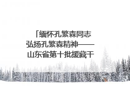 缅怀孔繁森同志 弘扬孔繁森精神——山东省第十批援藏干部人才清明节前到岗巴县开展党性教育
