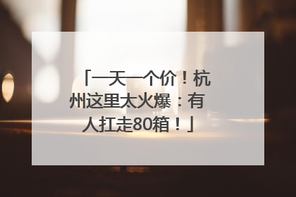 一天一个价！杭州这里太火爆：有人扛走80箱！
