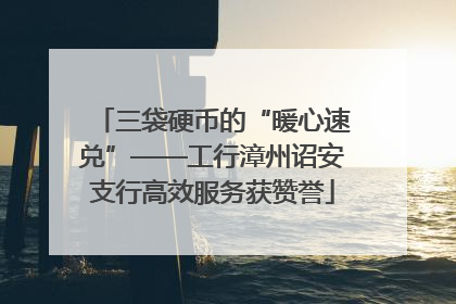 三袋硬币的“暖心速兑”——工行漳州诏安支行高效服务获赞誉