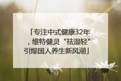 专注中式健康32年，维特健灵“祛湿轻”引爆国人养生新风潮