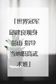世界冠军邱建良现身彭山 指导当地职高武术班