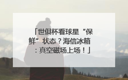 世俱杯看球星“保鲜”状态？海信冰箱：真空磁场上场！
