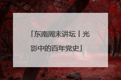 东南周末讲坛丨光影中的百年党史
