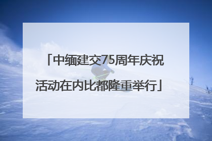 中缅建交75周年庆祝活动在内比都隆重举行