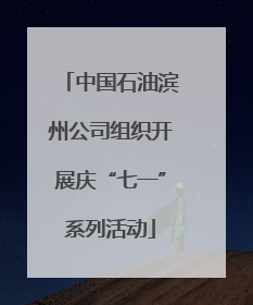 中国石油滨州公司组织开展庆“七一”系列活动