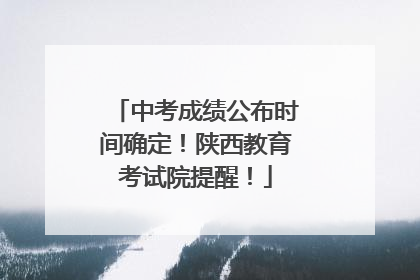 中考成绩公布时间确定！陕西教育考试院提醒！