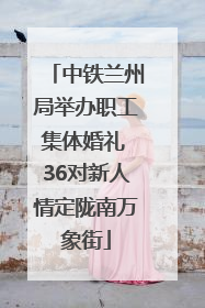 中铁兰州局举办职工集体婚礼 36对新人情定陇南万象街