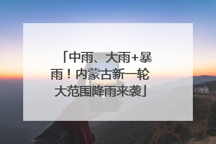 中雨、大雨+暴雨！内蒙古新一轮大范围降雨来袭