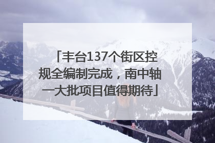 丰台137个街区控规全编制完成，南中轴一大批项目值得期待