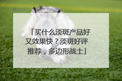 买什么淡斑产品好又效果快？淡斑好评推荐，多边形战士