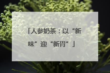人参奶茶：以“新味”迎“新胃”