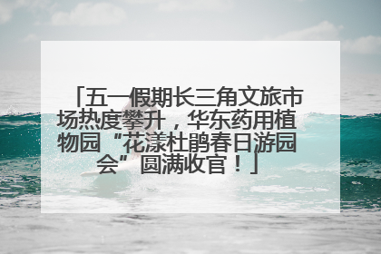 五一假期长三角文旅市场热度攀升，华东药用植物园“花漾杜鹃春日游园会”圆满收官！