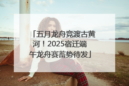 五月龙舟竞渡古黄河！2025宿迁端午龙舟赛蓄势待发