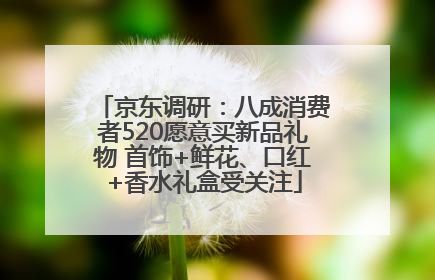 京东调研：八成消费者520愿意买新品礼物 首饰+鲜花、口红+香水礼盒受关注