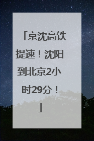京沈高铁提速！沈阳到北京2小时29分！