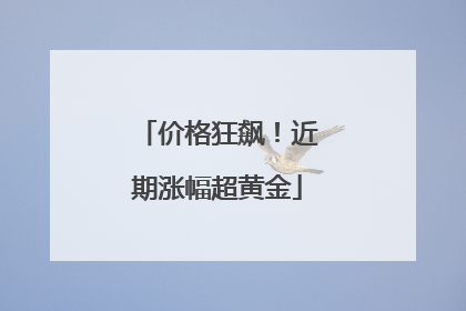 价格狂飙！近期涨幅超黄金
