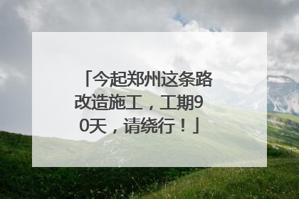 今起郑州这条路改造施工，工期90天，请绕行！