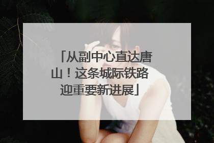 从副中心直达唐山！这条城际铁路迎重要新进展