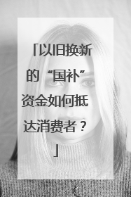 以旧换新的“国补”资金如何抵达消费者？