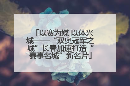 以赛为媒 以体兴城——“双奥冠军之城”长春加速打造“赛事名城”新名片