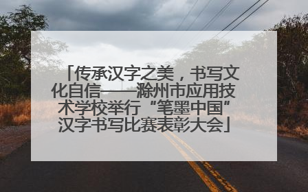 传承汉字之美，书写文化自信——滁州市应用技术学校举行“笔墨中国”汉字书写比赛表彰大会