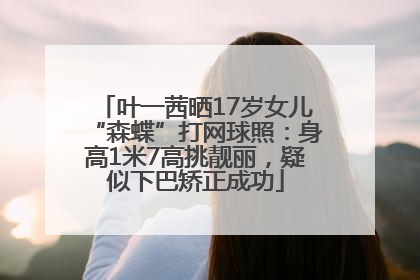 叶一茜晒17岁女儿“森蝶”打网球照：身高1米7高挑靓丽，疑似下巴矫正成功