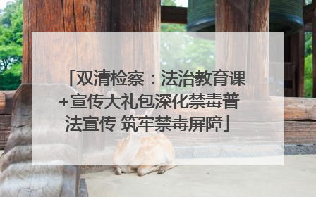 双清检察：法治教育课+宣传大礼包深化禁毒普法宣传 筑牢禁毒屏障
