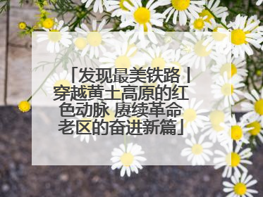 发现最美铁路丨穿越黄土高原的红色动脉 赓续革命老区的奋进新篇