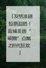 发绣淮剧惊艳混搭！盐城非遗“破圈”点燃Z世代狂欢