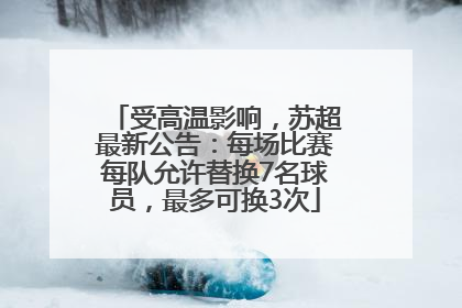 受高温影响，苏超最新公告：每场比赛每队允许替换7名球员，最多可换3次