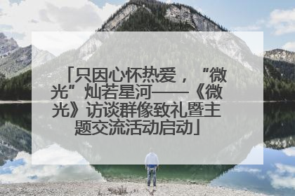 只因心怀热爱，“微光”灿若星河——《微光》访谈群像致礼暨主题交流活动启动