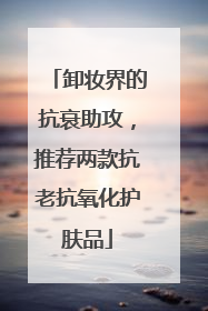 卸妆界的抗衰助攻，推荐两款抗老抗氧化护肤品