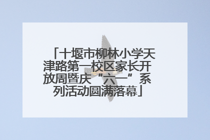 十堰市柳林小学天津路第一校区家长开放周暨庆“六一”系列活动圆满落幕