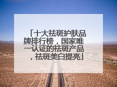 十大祛斑护肤品牌排行榜，国家唯一认证的祛斑产品，祛斑美白提亮
