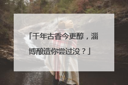 千年古香今更醇，淄博酿造你尝过没？