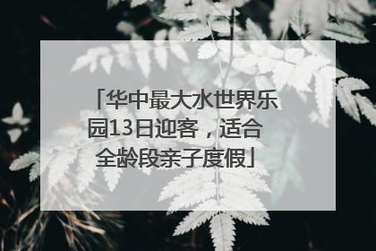 华中最大水世界乐园13日迎客，适合全龄段亲子度假