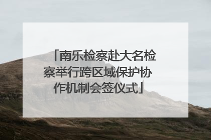 南乐检察赴大名检察举行跨区域保护协作机制会签仪式