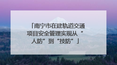 南宁市在建轨道交通项目安全管理实现从“人防”到“技防”