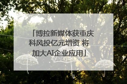 博拉新媒体获重庆科风投亿元增资 将加大AI企业应用