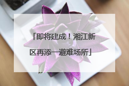 即将建成！湘江新区再添一避难场所