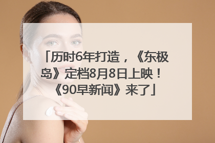 历时6年打造，《东极岛》定档8月8日上映！《90早新闻》来了