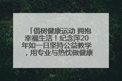 倡树健康运动 拥抱幸福生活！纪念萍20年如一日坚持公益教学，用专业与热忱做健康生活的引路人