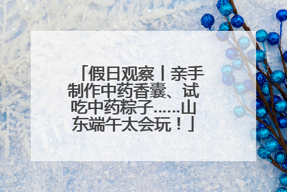 假日观察丨亲手制作中药香囊、试吃中药粽子……山东端午太会玩！